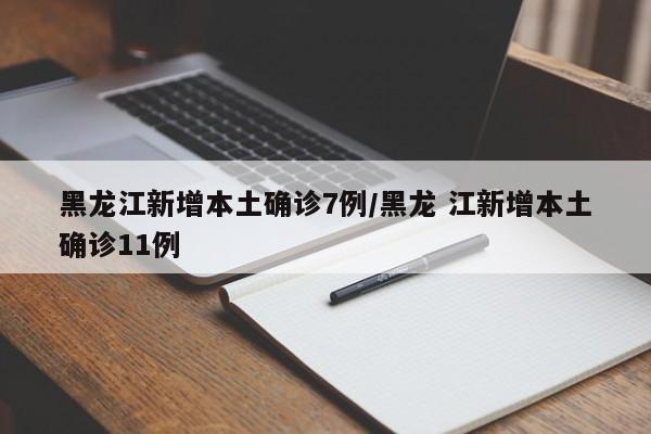 黑龙江新增本土确诊7例/黑龙 江新增本土确诊11例