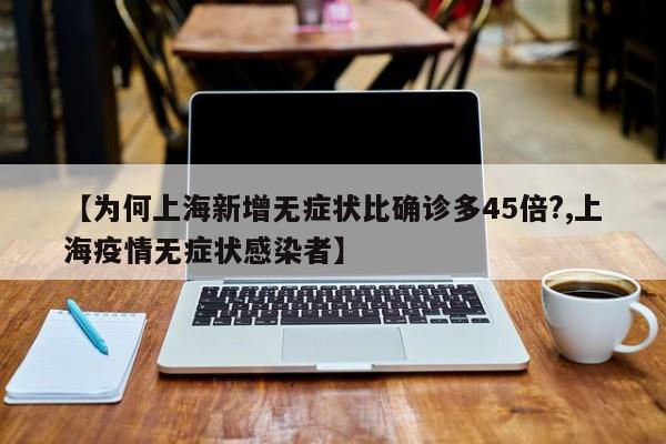 【为何上海新增无症状比确诊多45倍?,上海疫情无症状感染者】