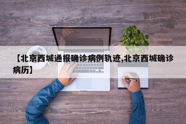 【北京西城通报确诊病例轨迹,北京西城确诊病历】