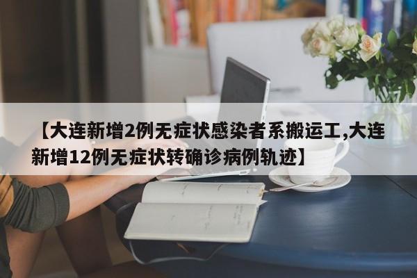 【大连新增2例无症状感染者系搬运工,大连新增12例无症状转确诊病例轨迹】
