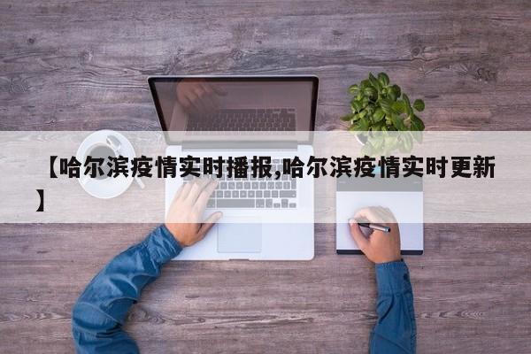【哈尔滨疫情实时播报,哈尔滨疫情实时更新】