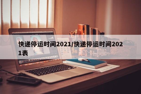 快递停运时间2021/快递停运时间2021表