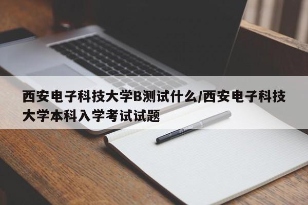 西安电子科技大学B测试什么/西安电子科技大学本科入学考试试题