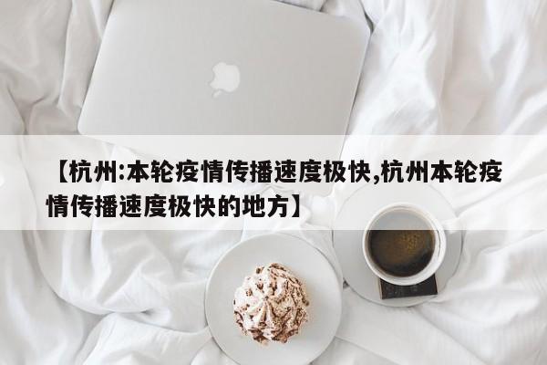 【杭州:本轮疫情传播速度极快,杭州本轮疫情传播速度极快的地方】