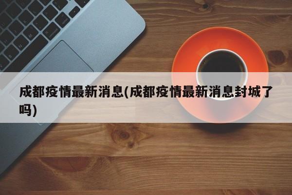 成都疫情最新消息(成都疫情最新消息封城了吗)