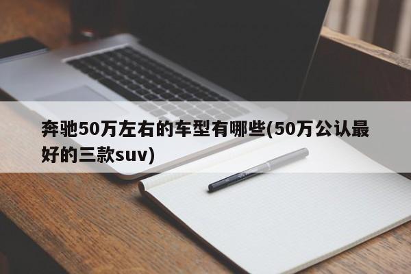 奔驰50万左右的车型有哪些(50万公认最好的三款suv)