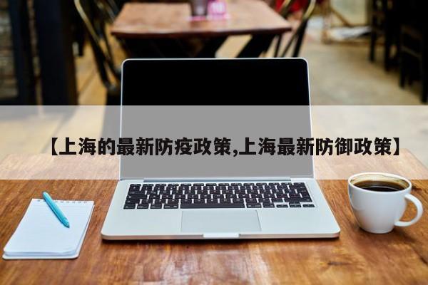 【上海的最新防疫政策,上海最新防御政策】