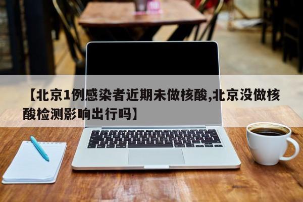 【北京1例感染者近期未做核酸,北京没做核酸检测影响出行吗】