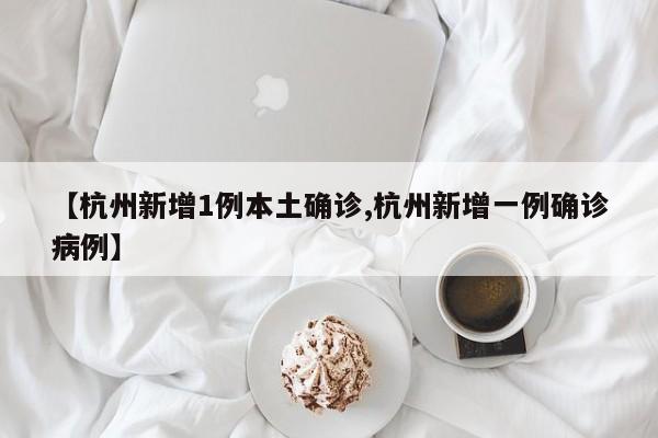 【杭州新增1例本土确诊,杭州新增一例确诊病例】