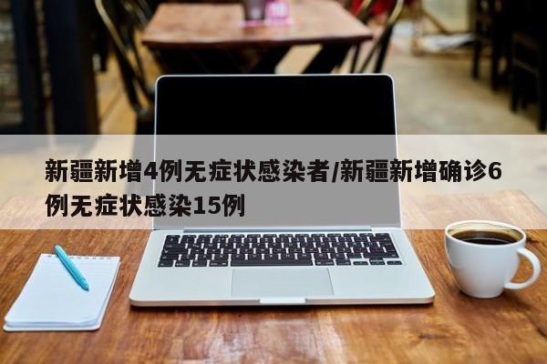 新疆新增4例无症状感染者/新疆新增确诊6例无症状感染15例