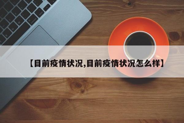 【目前疫情状况,目前疫情状况怎么样】