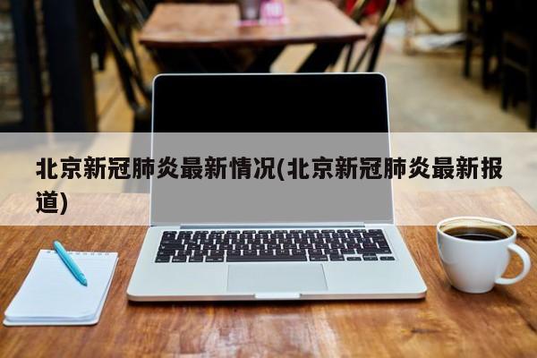 北京新冠肺炎最新情况(北京新冠肺炎最新报道)