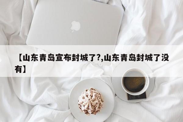 【山东青岛宣布封城了?,山东青岛封城了没有】