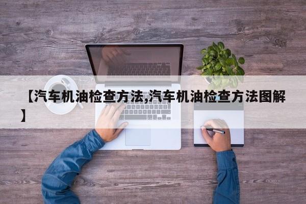 【汽车机油检查方法,汽车机油检查方法图解】