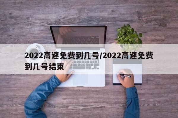 2022高速免费到几号/2022高速免费到几号结束