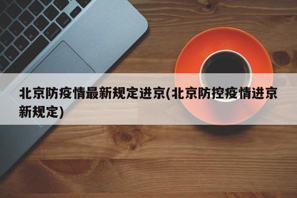 北京防疫情最新规定进京(北京防控疫情进京新规定)