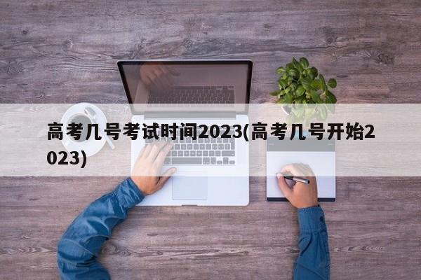 高考几号考试时间2023(高考几号开始2023)