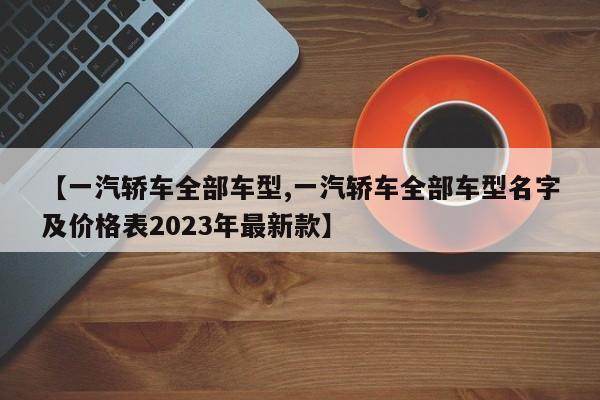 【一汽轿车全部车型,一汽轿车全部车型名字及价格表2023年最新款】