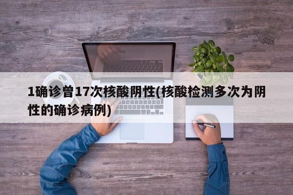 1确诊曾17次核酸阴性(核酸检测多次为阴性的确诊病例)