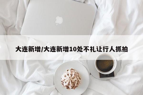 大连新增/大连新增10处不礼让行人抓拍