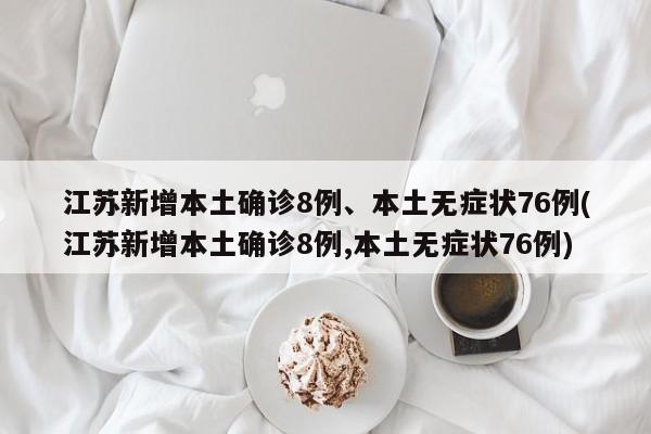 江苏新增本土确诊8例、本土无症状76例(江苏新增本土确诊8例,本土无症状76例)