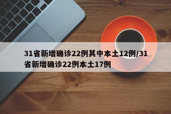 31省新增确诊22例其中本土12例/31省新增确诊22例本土17例