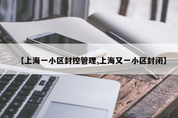 【上海一小区封控管理,上海又一小区封闭】