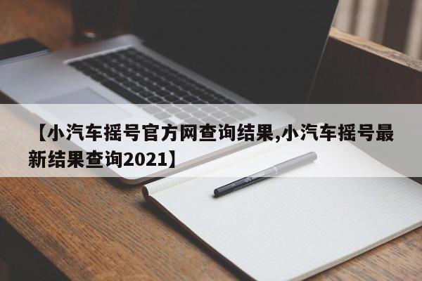 【小汽车摇号官方网查询结果,小汽车摇号最新结果查询2021】