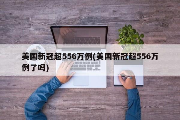 美国新冠超556万例(美国新冠超556万例了吗)