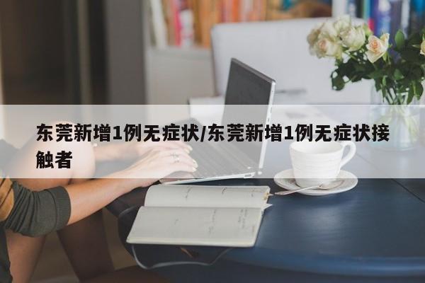 东莞新增1例无症状/东莞新增1例无症状接触者