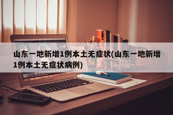 山东一地新增1例本土无症状(山东一地新增1例本土无症状病例)
