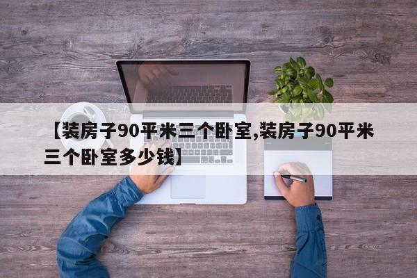 【装房子90平米三个卧室,装房子90平米三个卧室多少钱】