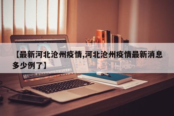 【最新河北沧州疫情,河北沧州疫情最新消息多少例了】