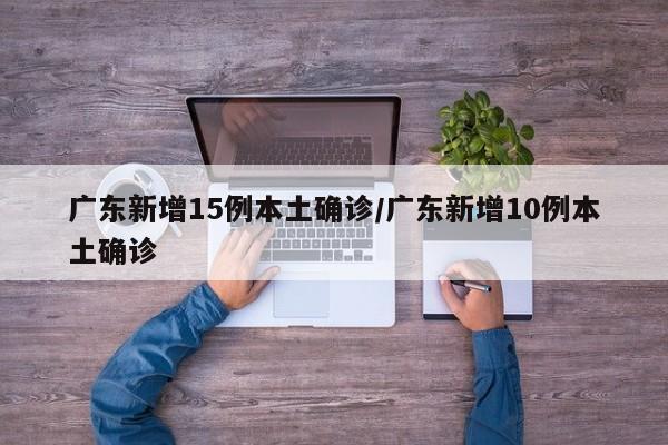 广东新增15例本土确诊/广东新增10例本土确诊