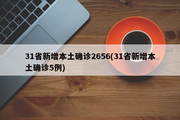 31省新增本土确诊2656(31省新增本土确诊5例)