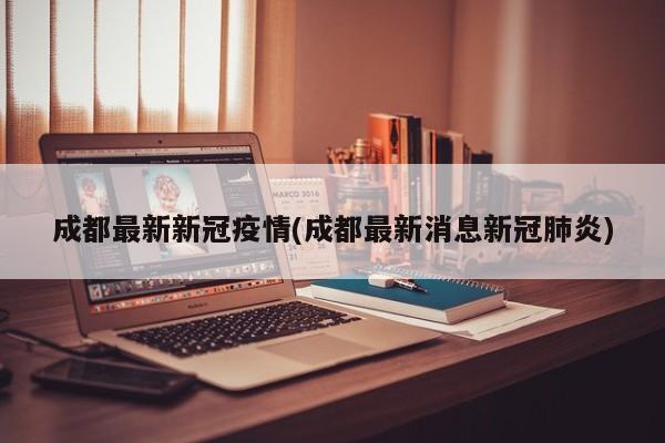 成都最新新冠疫情(成都最新消息新冠肺炎)