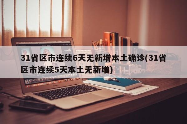 31省区市连续6天无新增本土确诊(31省区市连续5天本土无新增)