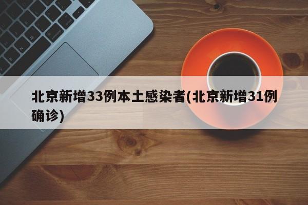 北京新增33例本土感染者(北京新增31例确诊)