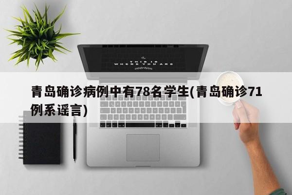 青岛确诊病例中有78名学生(青岛确诊71例系谣言)