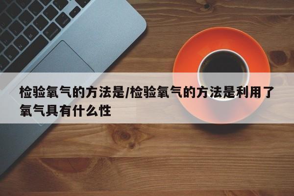 检验氧气的方法是/检验氧气的方法是利用了氧气具有什么性