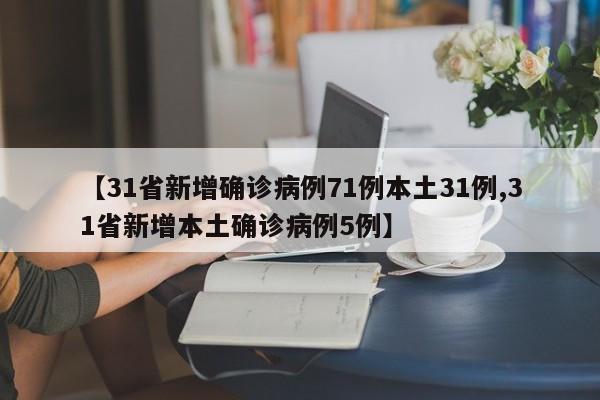【31省新增确诊病例71例本土31例,31省新增本土确诊病例5例】