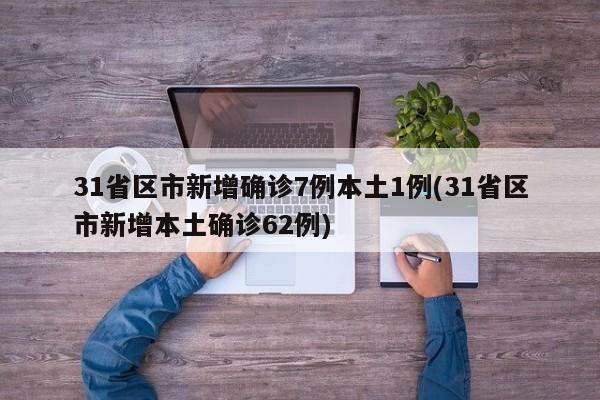 31省区市新增确诊7例本土1例(31省区市新增本土确诊62例)