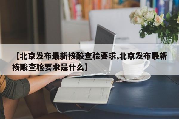 【北京发布最新核酸查验要求,北京发布最新核酸查验要求是什么】