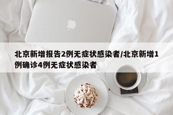 北京新增报告2例无症状感染者/北京新增1例确诊4例无症状感染者