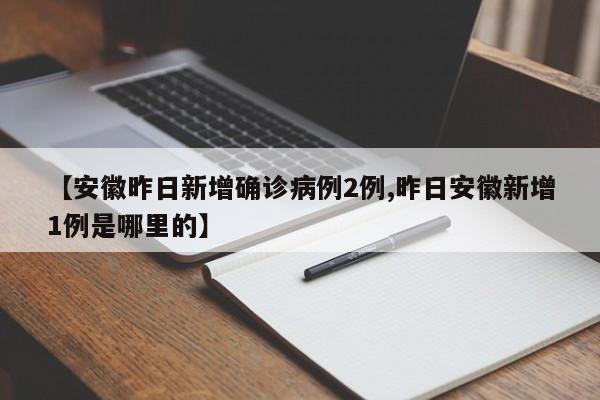 【安徽昨日新增确诊病例2例,昨日安徽新增1例是哪里的】