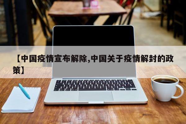 【中国疫情宣布解除,中国关于疫情解封的政策】