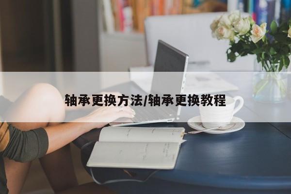 轴承更换方法/轴承更换教程