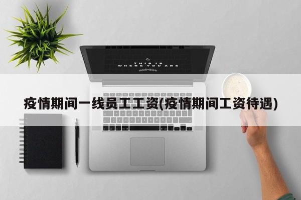 疫情期间一线员工工资(疫情期间工资待遇)