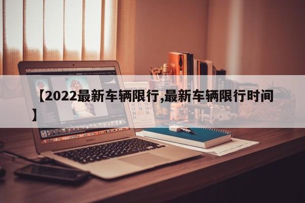 【2022最新车辆限行,最新车辆限行时间】