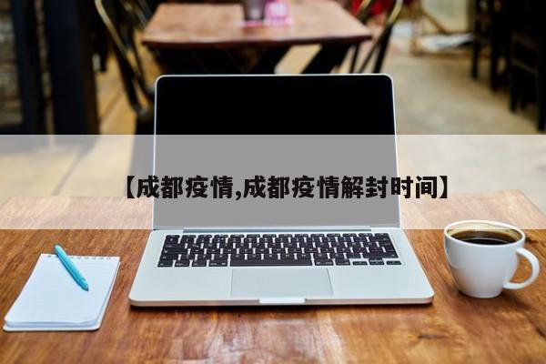 【成都疫情,成都疫情解封时间】